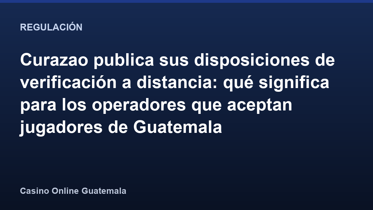 Curazao publica sus disposiciones de verificación a distancia: qué significa para los operadores que aceptan jugadores de Guatemala